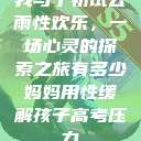 我与子初试云雨性欢乐，一场心灵的探索之旅有多少妈妈用性缓解孩子高考压力  第1张