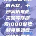 免费观看电影的天堂，千部高清电影视频等你探索1000部视频免费观看的电影国语  第1张