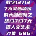 探索人文艺术的奥秘，以数字137137为灵感源泉的大胆创新之旅137137大但人文艺术71集 696969大但人文艺术  第1张
