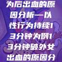 关于女性性行为后出血的原因分析—以性行为持续13分钟为例13分钟破外女出血的原因分析电影  第1张