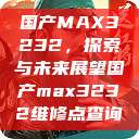 国产MAX3232，探索与未来展望国产max3232维修点查询  第1张