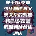 关于16岁青少年自愿与父亲关系的判定我21岁在暑假和我爸爸住酒店  第1张