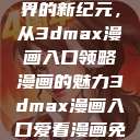 探索漫画世界的新纪元,从3dmax漫画入口领略漫画的魅力3dmax漫画入口爱看漫画免费 第1张 探索漫画世界的新纪元,从3dmax漫画入口领略漫画的魅力3dmax漫画入口爱看漫画免费 第1张