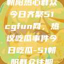 朝阳热心群众今日齐聚51cgfun网，热议吃瓜事件今日吃瓜-51朝阳群众往期  第1张