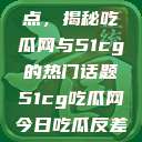探索今日热点，揭秘吃瓜网与51cg的热门话题51cg吃瓜网今日吃瓜反差婊  第1张