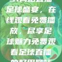 51网站直播足球盛宴，在线观看免费播放，尽享足球魅力免费观看足球直播的好用网站  第1张