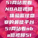 51网站观看NBA短视频，体验篮球盛宴的最佳平台51网站看nba短视频51  第1张