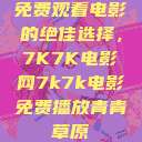 免费观看电影的绝佳选择，7K7K电影网7k7k电影免费播放青青草原  第1张