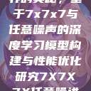 探索数字世界的奥秘，基于7x7x7与任意噪声的深度学习模型构建与性能优化研究7X7X7X任意噪进口免费  第1张