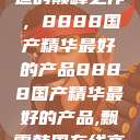 探索中国制造的巅峰之作，8888国产精华最好的产品8888国产精华最好的产品,飘雪韩国在线高清观看3  第1张