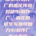 探索9i制作厂的麻花传奇
揭秘9i制作厂，麻花的诞生与独特魅力9i制作厂麻花蘑菇  第1张