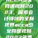 ACCA少女网课视频2023，探索会计领域的全新视界acca少女网课视频2023免费  第1张