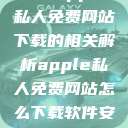 关于Apple私人免费网站下载的相关解析apple私人免费网站怎么下载软件安全  第1张