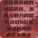B站暴躁姐的舞蹈精选，激情与魅力的瞬间绽放b站暴躁姐的舞蹈精选有哪些  第1张