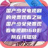 国产少女电视剧的免费观看之旅国产少女免费观看电视剧168影院在线播放  第1张