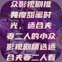 适合夫妻二人共度时光的小众影视剧推荐
共度甜蜜时光，适合夫妻二人的小众影视剧精选适合夫妻二人看的小众影视剧免费资源获取  第1张