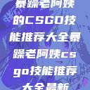 暴躁老阿姨的CSGO技能推荐大全暴躁老阿姨csgo技能推荐大全最新  第1张