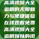 在线观看免费高清视频大全追剧的无限魅力与便捷体验在线观看免费高清视频大全追剧妹妹的闺蜜 第1张 在线观看免费高清视频大全追剧的无限魅力与便捷体验在线观看免费高清视频大全追剧妹妹的闺蜜 第1张