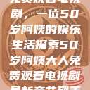 免费观看电视剧，一位50岁阿姨的娱乐生活探索50岁阿姨大人免费观看电视剧最新章节列表  第1张