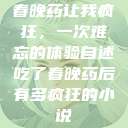 春晚药让我疯狂，一次难忘的体验自述吃了春晚药后有多疯狂的小说  第1张