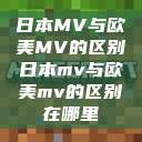 日本MV与欧美MV的区别日本mv与欧美mv的区别在哪里  第1张