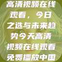 高清视频在线观看，今日之选与未来趋势今天高清视频在线观看免费播放中国  第1张