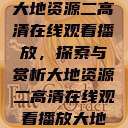 大地资源二高清在线观看播放，探索与赏析大地资源二高清在线观看播放大地  第1张