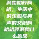 啊哈哈哼啊哈，生活中的乐趣与笑声的交织啊哈哈哼啊哈什么意思  第1张