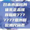 日本水蜜桃身体乳正品推荐指南7777777亚洲和欧洲尺码表  第1张