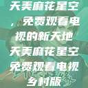 天美麻花星空，免费观看电视的新天地天美麻花星空免费观看电视乡村版  第1张