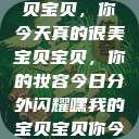 嘿，我的宝贝宝贝，你今天真的很美
宝贝宝贝，你的妆容今日分外闪耀嘿我的宝贝宝贝你今天的妆很OK  第1张