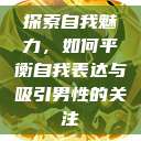 探索自我魅力，如何平衡自我表达与吸引男性的关注  第1张