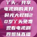 大叔与20岁丫头，共享电视剧的美好时光大叔和20岁丫头免费观看电视剧四姐妹直播了  第1张