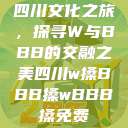 四川文化之旅，探寻W与BBB的交融之美四川w搡BBB搡wBBB搡免费  第1张