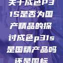 关于成色P31S是否为国产精品的探讨成色p31s是国精产品吗还是国标  第1张