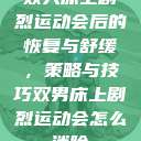 双人床上剧烈运动会后的恢复与舒缓，策略与技巧双男床上剧烈运动会怎么消除  第1张