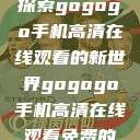 探索gogogo手机高清在线观看的新世界gogogo手机高清在线观看免费的  第1张
