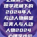 欧美人与人心之探索，心理学视角下的2024年人与动人物展望欧美人与人动人物2024 心理学性欧美  第1张