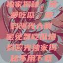 独家揭秘，免费吃瓜，爆料曝光大解密免费吃瓜爆料曝光独家揭秘不用下载  第1张