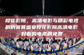 樱花影院，高清电影与精彩电视剧的饕餮盛宴樱花影院高清电影好看的电视剧免费  第1张