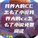我养大的CC怎么了小说我养大的cc怎么了小说免费阅读  第1张