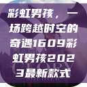 彩虹男孩，一场跨越时空的奇遇1609彩虹男孩2023最新款式  第1张