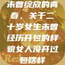 未曾绽放的青春，关于二十岁女生未曾经历开包的样貌女人没开过包啥样  第1张