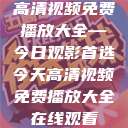 高清视频免费播放大全—今日观影首选今天高清视频免费播放大全在线观看  第1张
