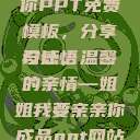 姐姐我要亲亲你PPT免费模板，分享与感悟
设计，温馨的亲情—姐姐我要亲亲你成品ppt网站大片  第1张