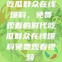 吃瓜群众在线爆料，免费观看的时代吃瓜群众在线爆料免费观看视频  第1张