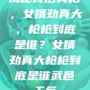 揭秘背后真相，女婿劲真大，枪枪到底是谁？女婿劲真大枪枪到底是谁武邑天气  第1张