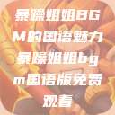 暴躁姐姐BGM的国语魅力暴躁姐姐bgm国语版免费观看  第1张