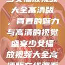 少女播放视频大全高清版，青春的魅力与高清的视觉盛宴少女播放视频大全高清版在线观看  第1张