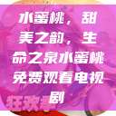 水蜜桃，甜美之韵，生命之泉水蜜桃免费观看电视剧  第1张
